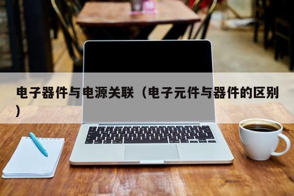 电子器件与电源关联（电子元件与器件的区别）