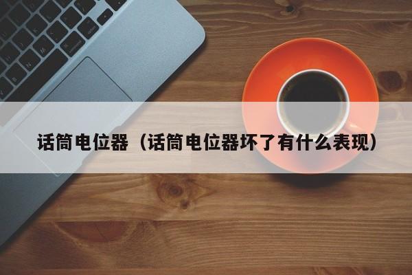 话筒电位器（话筒电位器坏了有什么表现）