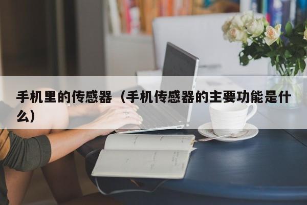 手机里的传感器（手机传感器的主要功能是什么）