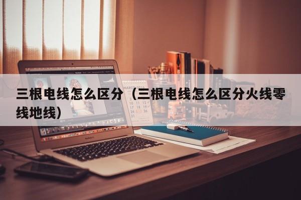 三根电线怎么区分（三根电线怎么区分火线零线地线）