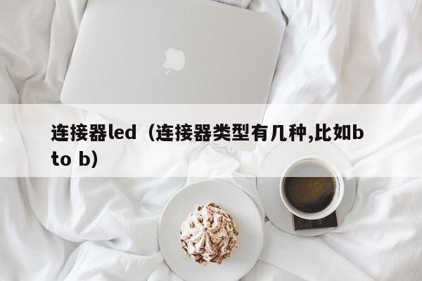 连接器led（连接器类型有几种,比如b to b）