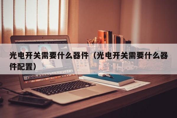 光电开关需要什么器件（光电开关需要什么器件配置）