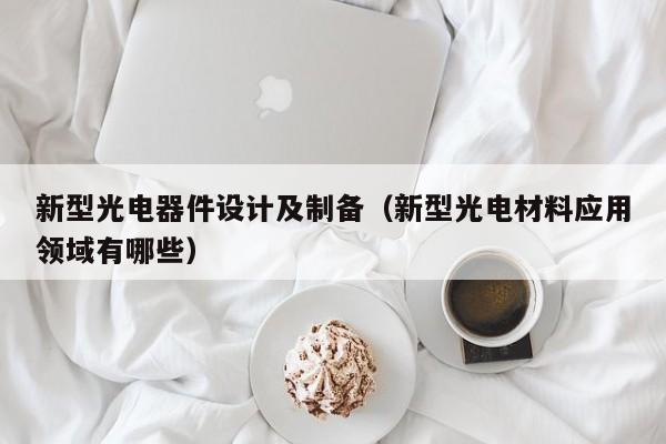 新型光电器件设计及制备（新型光电材料应用领域有哪些）