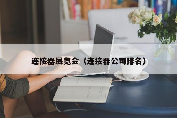 连接器展览会（连接器公司排名）