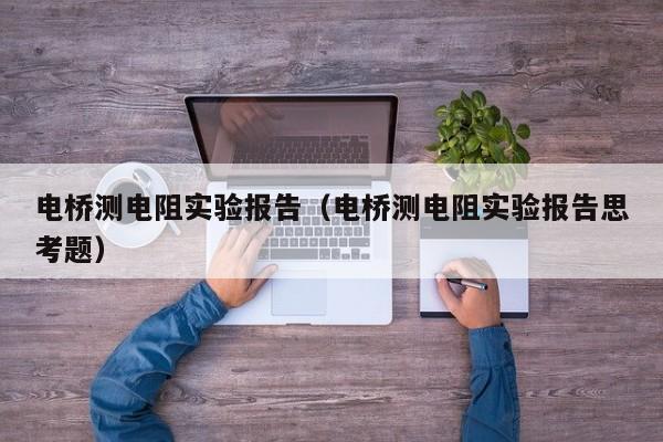 电桥测电阻实验报告（电桥测电阻实验报告思考题）