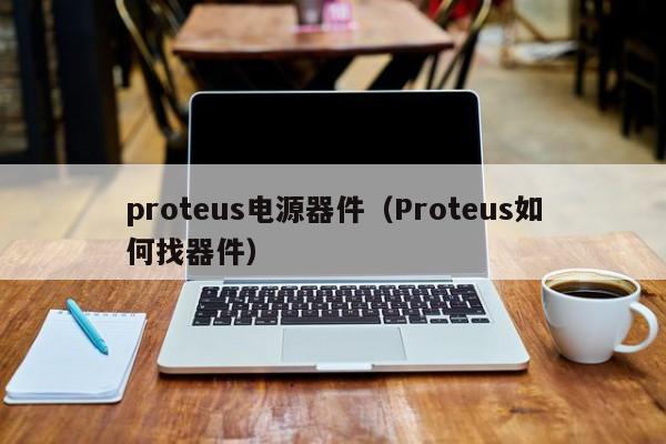 proteus电源器件（Proteus如何找器件）