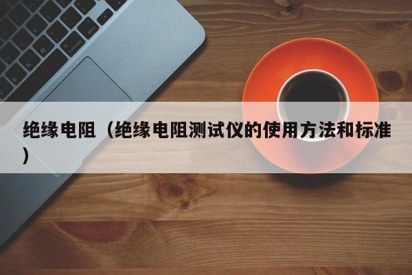 绝缘电阻（绝缘电阻测试仪的使用方法和标准）