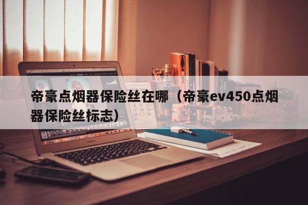 帝豪点烟器保险丝在哪（帝豪ev450点烟器保险丝标志）