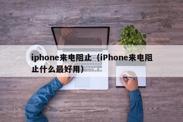 iphone来电阻止（iPhone来电阻止什么最好用）