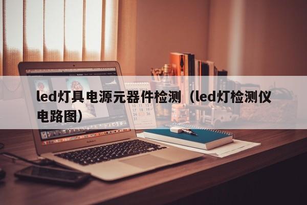 led灯具电源元器件检测（led灯检测仪电路图）