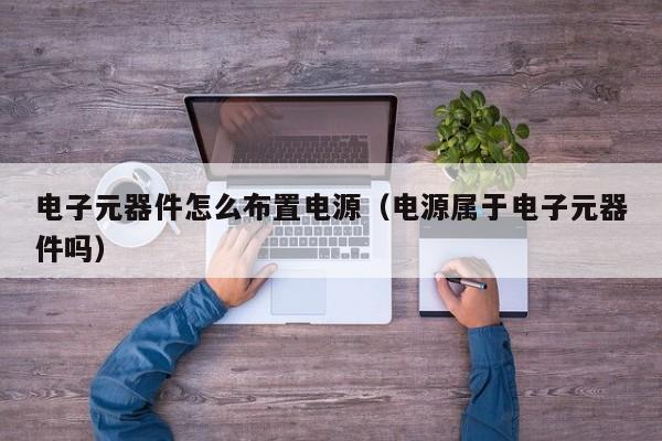 电子元器件怎么布置电源（电源属于电子元器件吗）