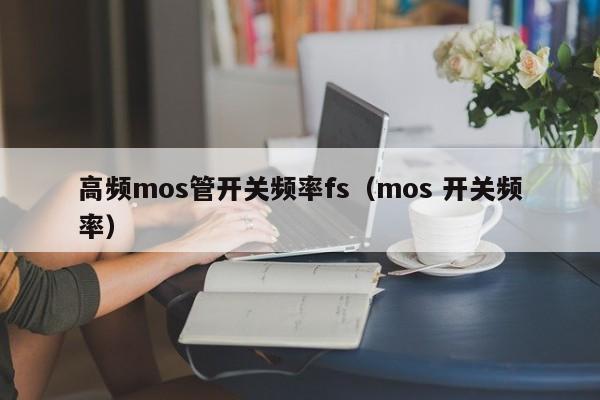高频mos管开关频率fs（mos 开关频率）