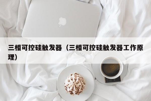 三相可控硅触发器（三相可控硅触发器工作原理）