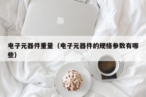 电子元器件重量（电子元器件的规格参数有哪些）