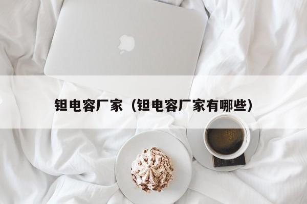 钽电容厂家（钽电容厂家有哪些）