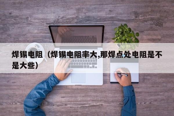 焊锡电阻（焊锡电阻率大,那焊点处电阻是不是大些）