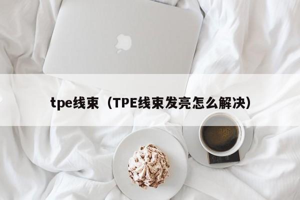 tpe线束（TPE线束发亮怎么解决）
