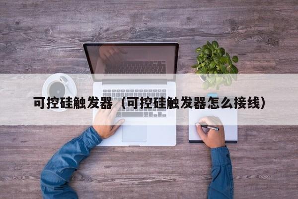 可控硅触发器（可控硅触发器怎么接线）