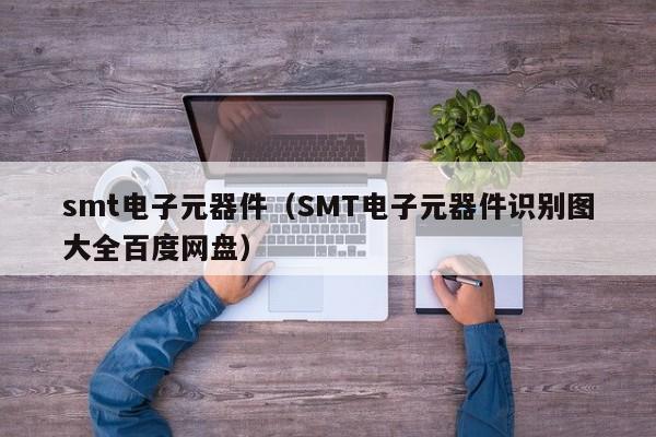 smt电子元器件（SMT电子元器件识别图大全百度网盘）