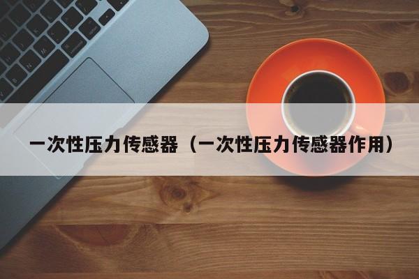 一次性压力传感器（一次性压力传感器作用）