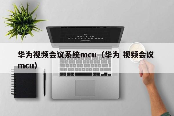 华为视频会议系统mcu（华为 视频会议 mcu）