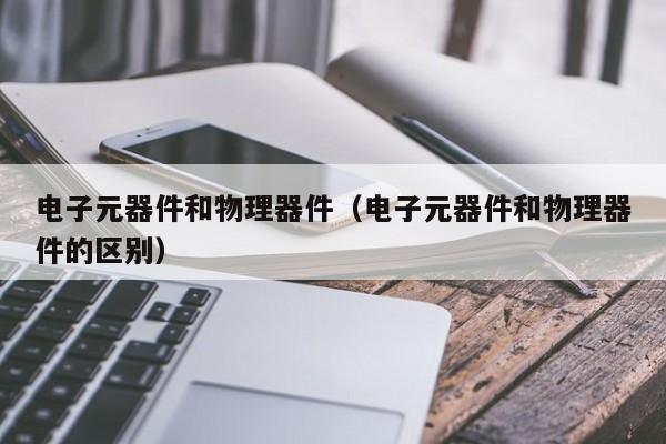 电子元器件和物理器件（电子元器件和物理器件的区别）